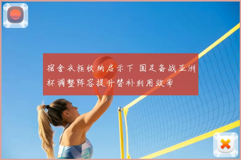 宿舍衣柜收纳启示下 国足备战亚洲杯调整阵容提升替补利用效率