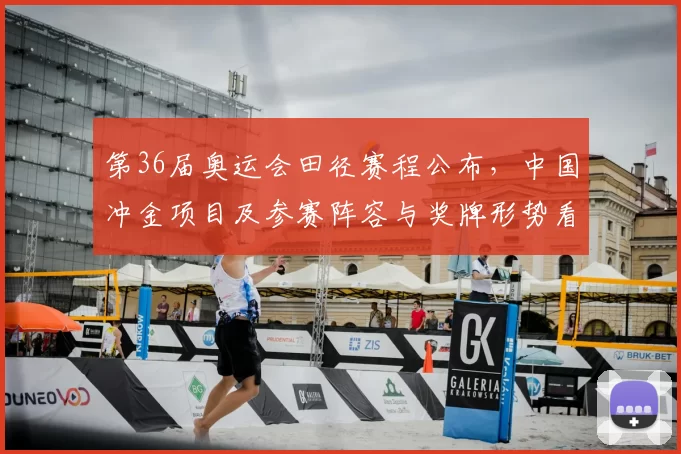 第36届奥运会田径赛程公布，中国冲金项目及参赛阵容与奖牌形势看点