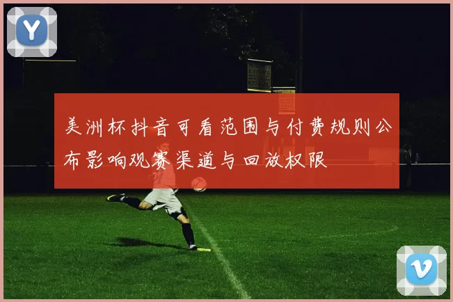 美洲杯抖音可看范围与付费规则公布影响观赛渠道与回放权限