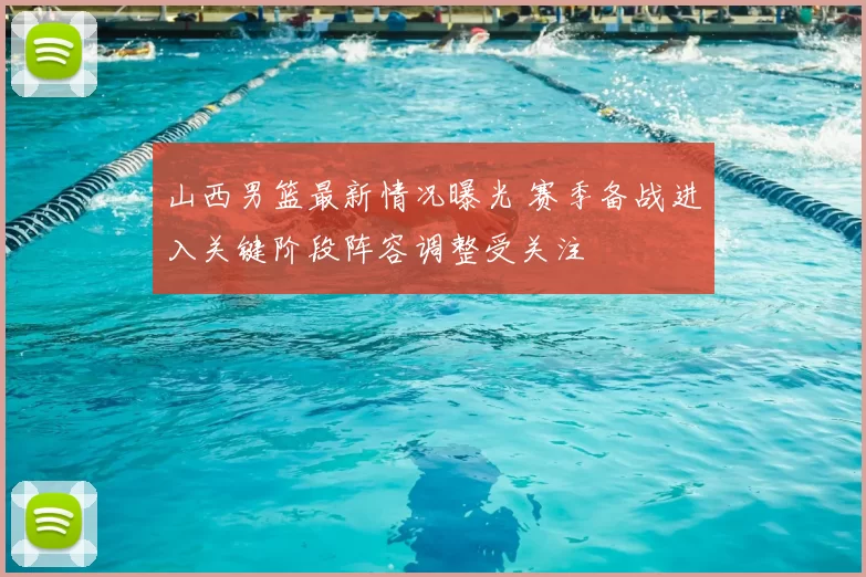 山西男篮最新情况曝光 赛季备战进入关键阶段阵容调整受关注