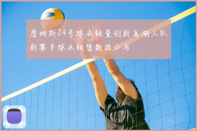 詹姆斯24号球衣销量创新高湖人队新赛季球衣销售数据公布
