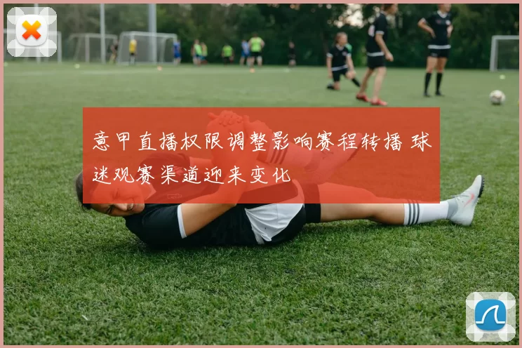 意甲直播权限调整影响赛程转播 球迷观赛渠道迎来变化