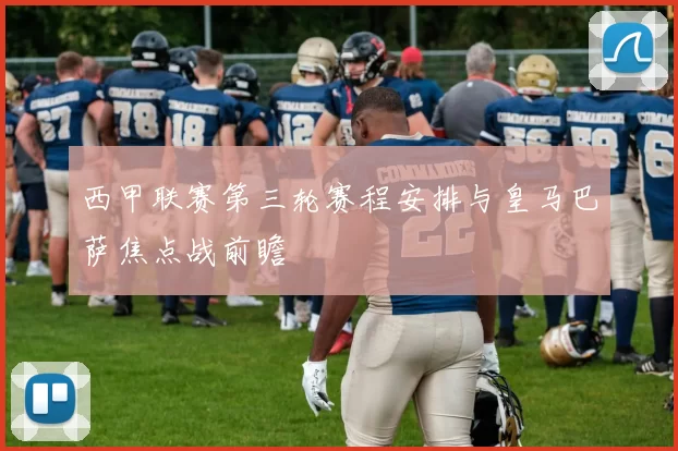 西甲联赛第三轮赛程安排与皇马巴萨焦点战前瞻