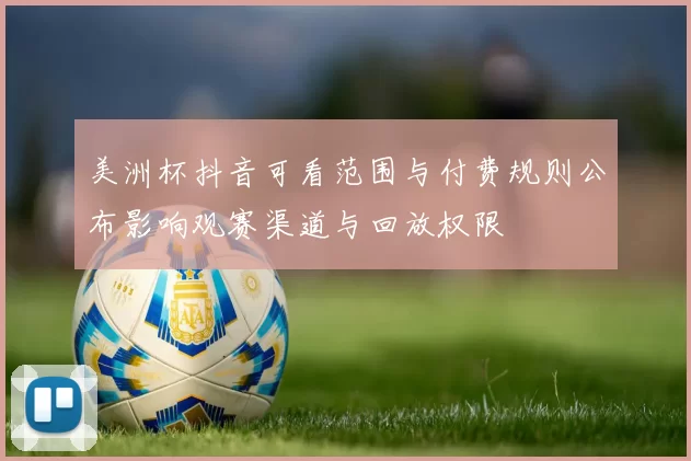 美洲杯抖音可看范围与付费规则公布影响观赛渠道与回放权限