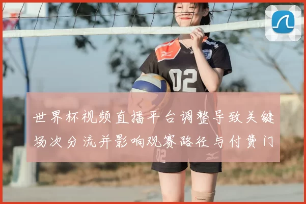 世界杯视频直播平台调整导致关键场次分流并影响观赛路径与付费门槛