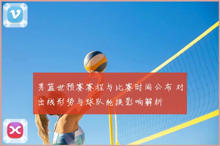 男篮世预赛赛程与比赛时间公布 对出线形势与球队轮换影响解析