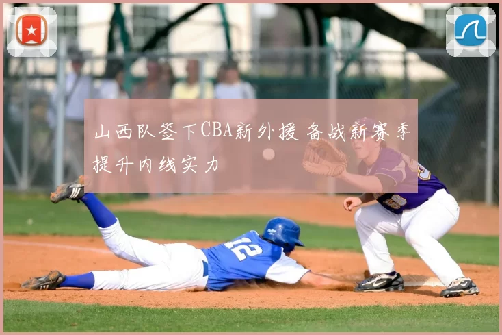 山西队签下CBA新外援 备战新赛季提升内线实力