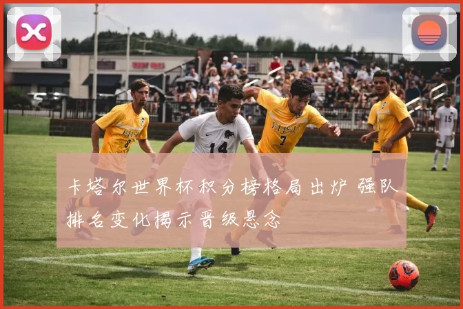 卡塔尔世界杯积分榜格局出炉 强队排名变化揭示晋级悬念