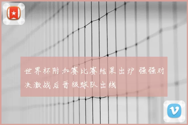 世界杯附加赛比赛结果出炉 强强对决激战后晋级球队出线