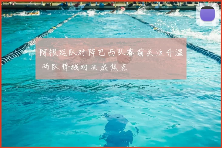 阿根廷队对阵巴西队赛前关注升温 两队锋线对决成焦点