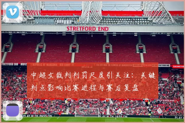 中超女裁判判罚尺度引关注：关键判点影响比赛进程与赛后复盘