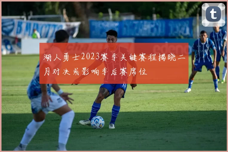 湖人勇士2023赛季关键赛程揭晓二月对决或影响季后赛席位