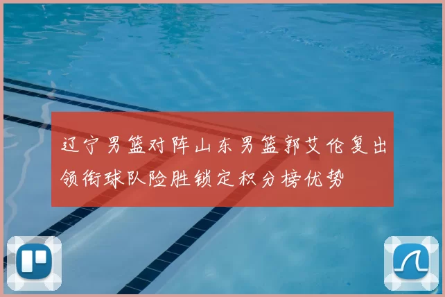 辽宁男篮对阵山东男篮郭艾伦复出领衔球队险胜锁定积分榜优势