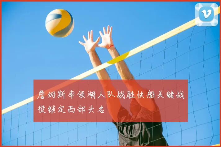 詹姆斯率领湖人队战胜快船关键战役锁定西部头名