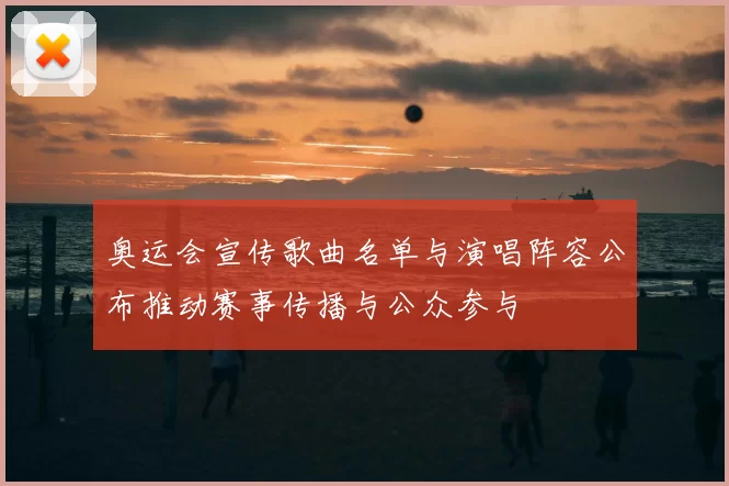 奥运会宣传歌曲名单与演唱阵容公布推动赛事传播与公众参与