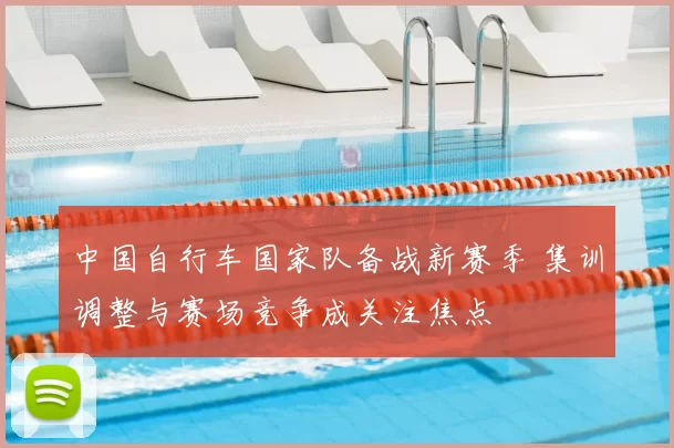 中国自行车国家队备战新赛季 集训调整与赛场竞争成关注焦点