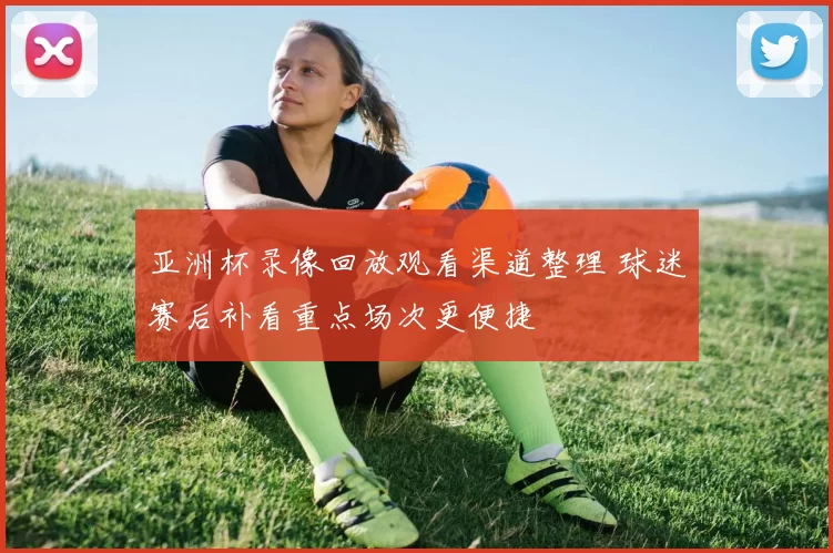 亚洲杯录像回放观看渠道整理 球迷赛后补看重点场次更便捷