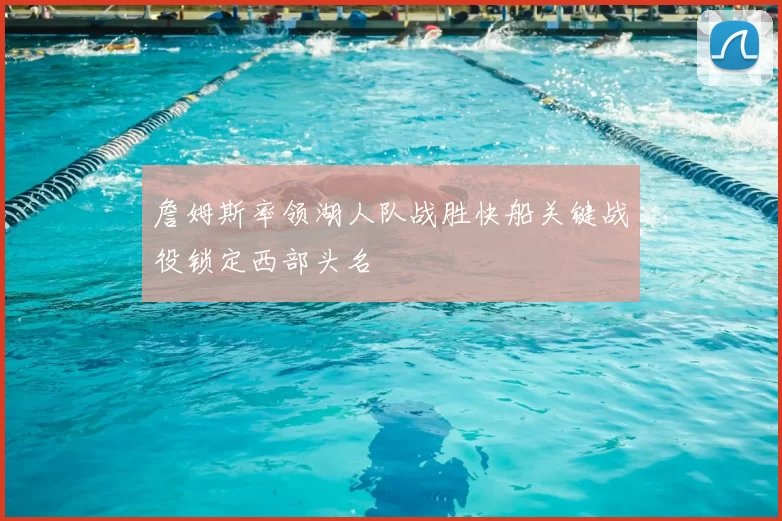 詹姆斯率领湖人队战胜快船关键战役锁定西部头名