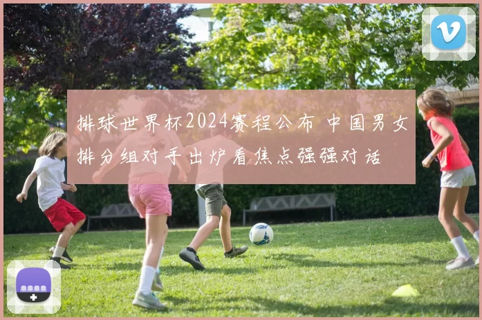 排球世界杯2024赛程公布 中国男女排分组对手出炉看焦点强强对话