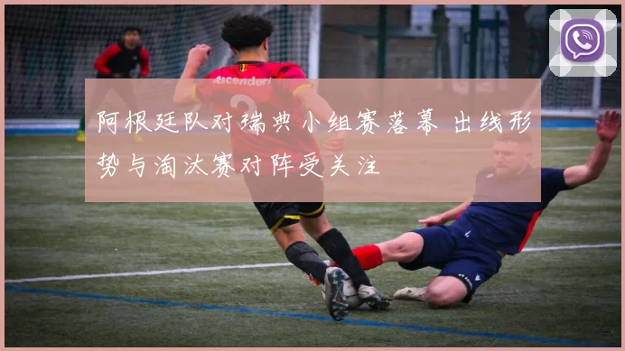 阿根廷队对瑞典小组赛落幕 出线形势与淘汰赛对阵受关注