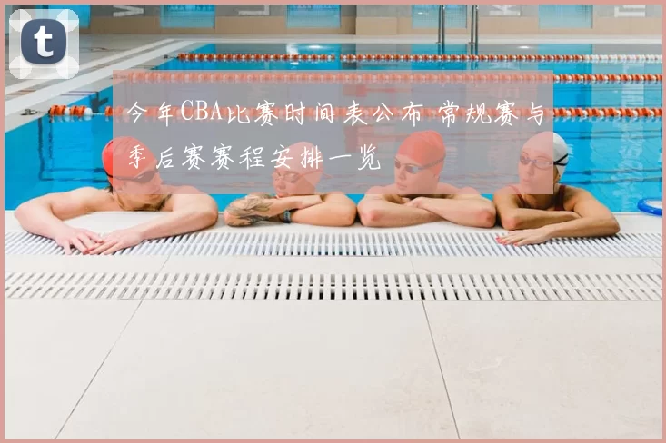 今年CBA比赛时间表公布 常规赛与季后赛赛程安排一览