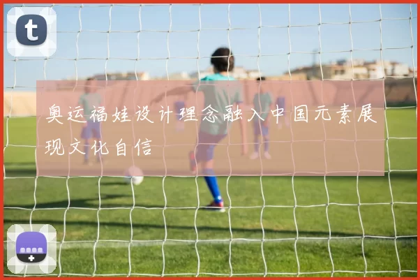 奥运福娃设计理念融入中国元素展现文化自信