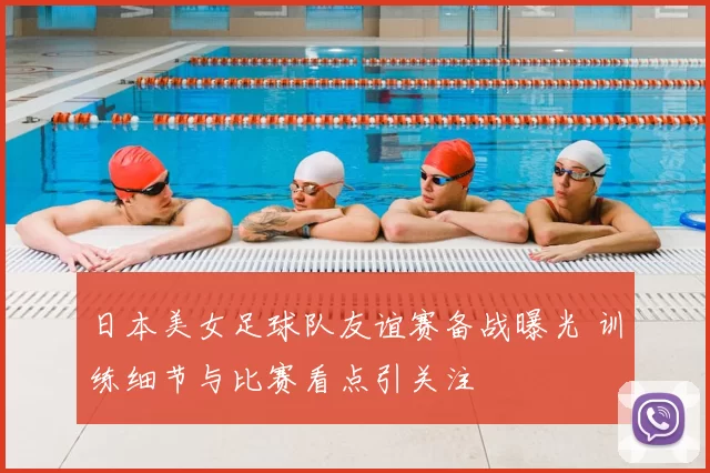 日本美女足球队友谊赛备战曝光 训练细节与比赛看点引关注