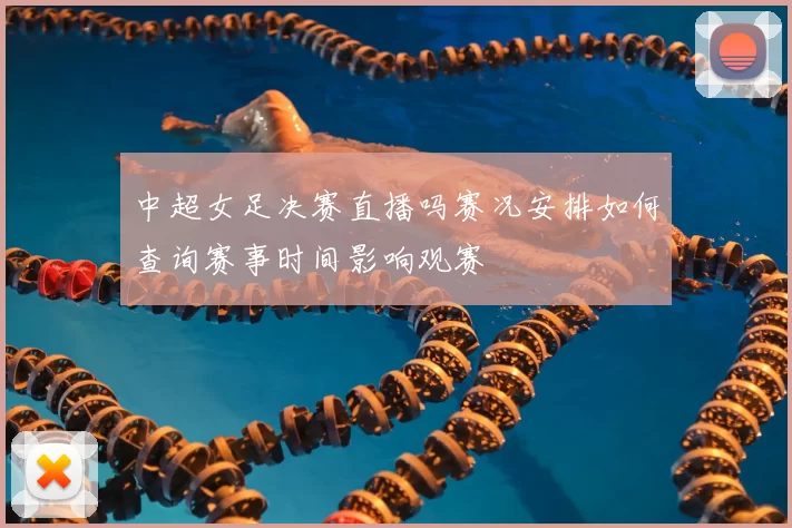 中超女足决赛直播吗赛况安排如何查询赛事时间影响观赛