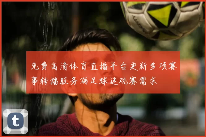 免费高清体育直播平台更新多项赛事转播服务满足球迷观赛需求