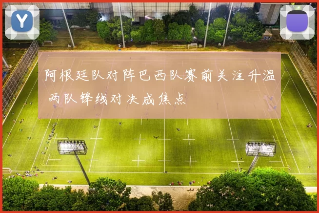 阿根廷队对阵巴西队赛前关注升温 两队锋线对决成焦点